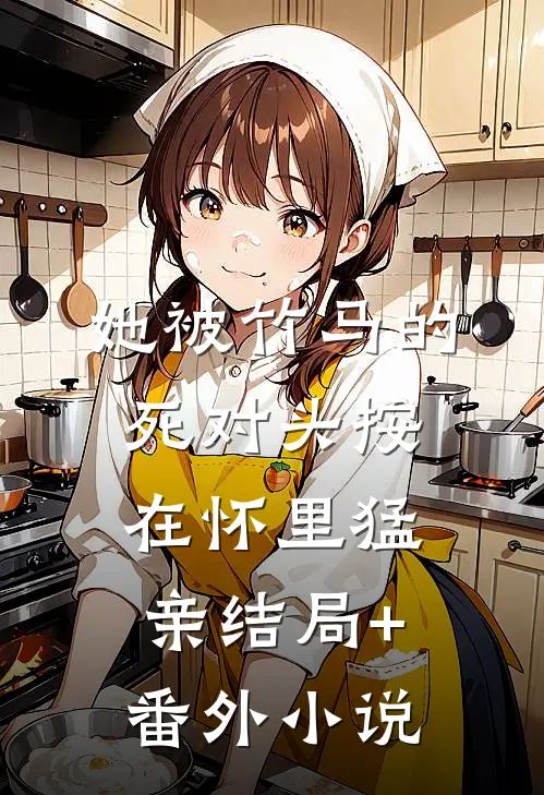 她被竹马的死对头按在怀里猛亲结局+番外小说