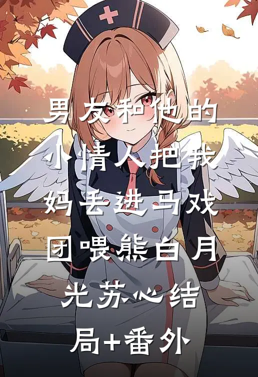 男友和他的小情人把我妈丢进马戏团喂熊白月光苏心结局+番外