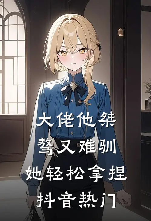 大佬他桀骜又难驯，她轻松拿捏抖音热门