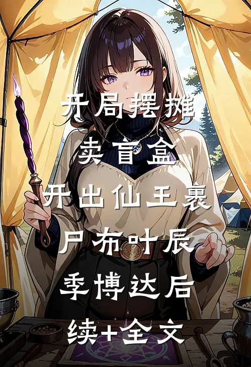 开局摆摊卖盲盒，开出仙王裹尸布叶辰季博达后续+全文
