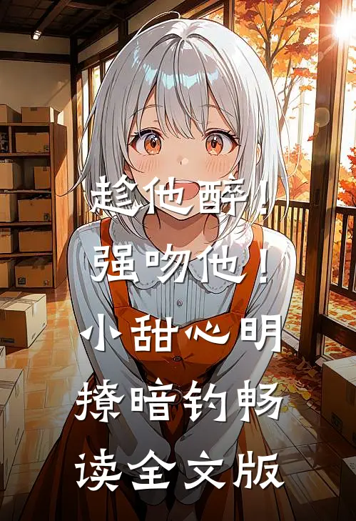 趁他醉！强吻他！小甜心明撩暗钓畅读全文版
