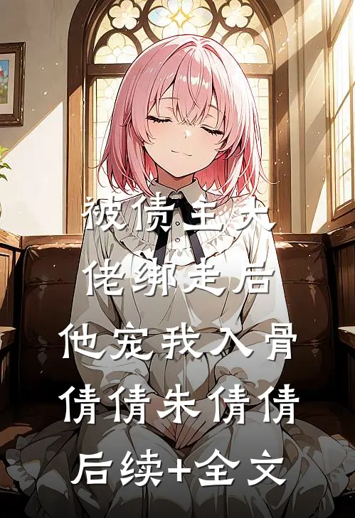 被债主大佬绑走后，他宠我入骨倩倩朱倩倩后续+全文