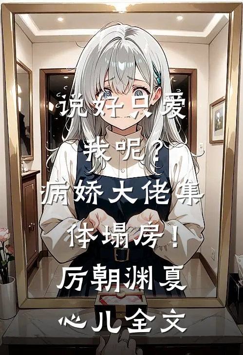 说好只爱我呢？病娇大佬集体塌房！厉朝渊夏心儿全文