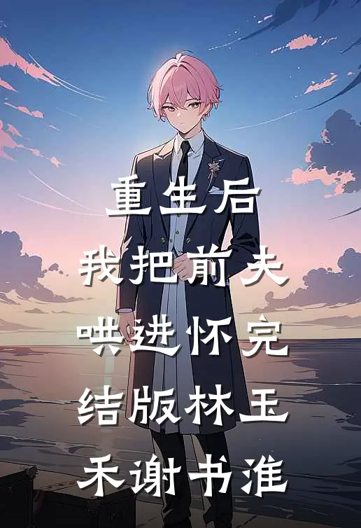 重生后，我把前夫哄进怀完结版林玉禾谢书淮