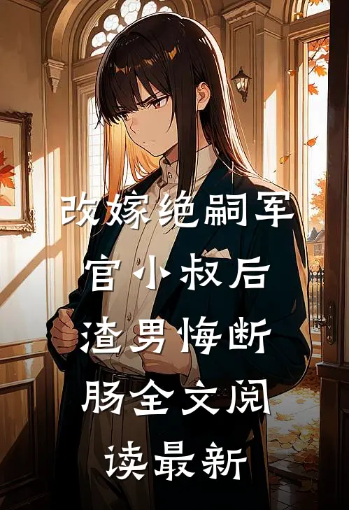 改嫁绝嗣军官小叔后，渣男悔断肠全文阅读最新
