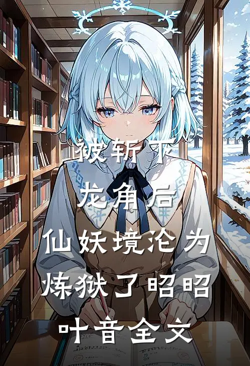 被斩下龙角后，仙妖境沦为炼狱了昭昭叶音全文