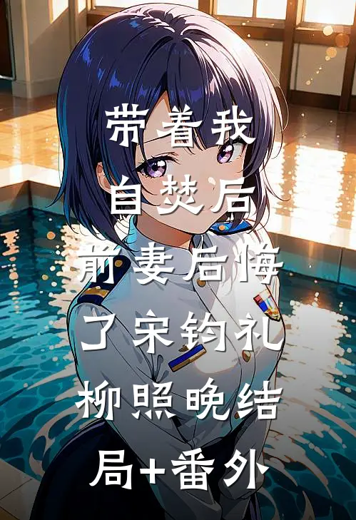 带着我自焚后，前妻后悔了宋钧礼柳照晚结局+番外