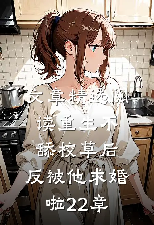 文章精选阅读重生不舔校草后,反被他求婚啦22章