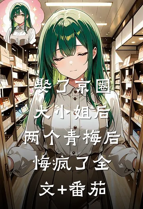 娶了京圈大小姐后，两个青梅后悔疯了全文+番茄