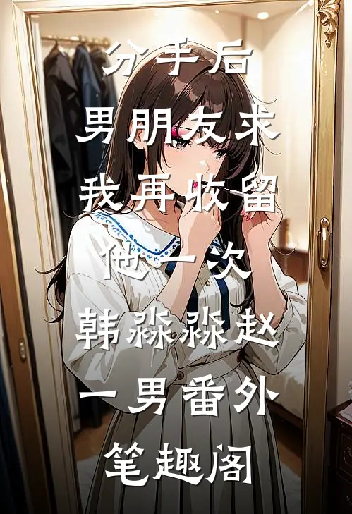 分手后，男朋友求我再收留他一次：韩淼淼赵一男番外笔趣阁
