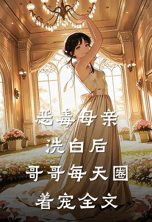 恶毒母亲洗白后，哥哥每天圈着宠全文