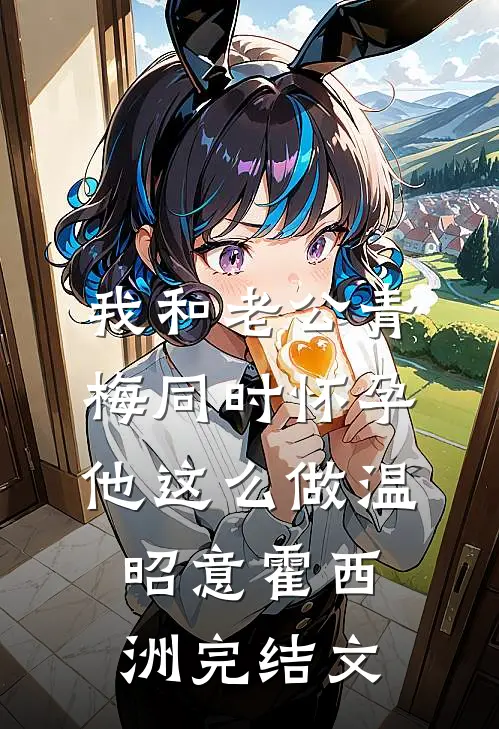 我和老公青梅同时怀孕，他这么做温昭意霍西洲完结文