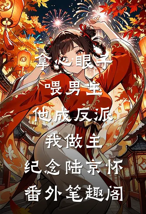 拿心眼子喂男主，他成反派我做主：纪念陆京怀番外笔趣阁