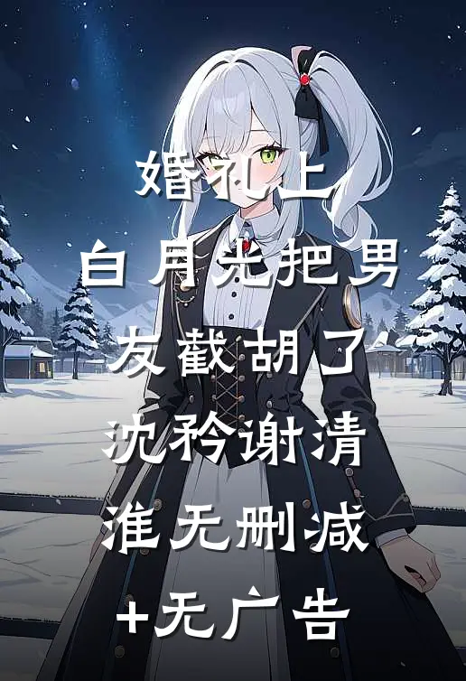 婚礼上，白月光把男友截胡了沈矜谢清淮无删减+无广告