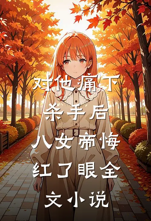 对他痛下杀手后，八女帝悔红了眼全文小说