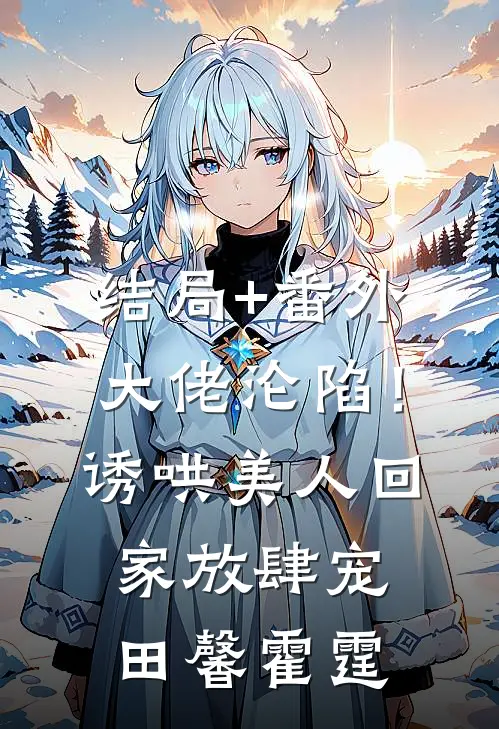 结局+番外大佬沦陷！诱哄美人回家放肆宠田馨霍霆