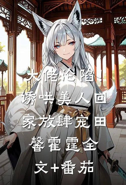 大佬沦陷！诱哄美人回家放肆宠田馨霍霆全文+番茄