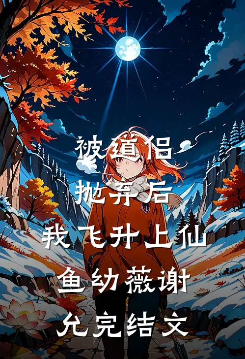 被道侣抛弃后，我飞升上仙鱼幼薇谢允完结文