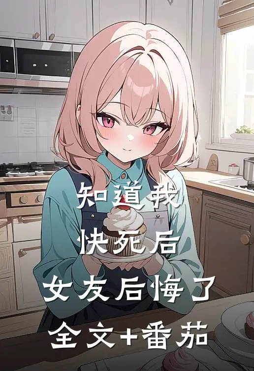 知道我快死后，女友后悔了全文+番茄
