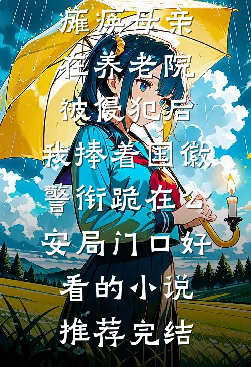 瘫痪母亲在养老院被侵犯后，我捧着国徽警衔跪在公安局门口好看的小说推荐完结