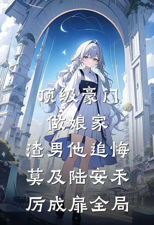 顶级豪门做娘家，渣男他追悔莫及陆安禾厉成扉全局