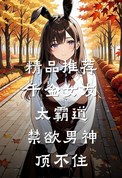 精品推荐千金女友太霸道，禁欲男神顶不住