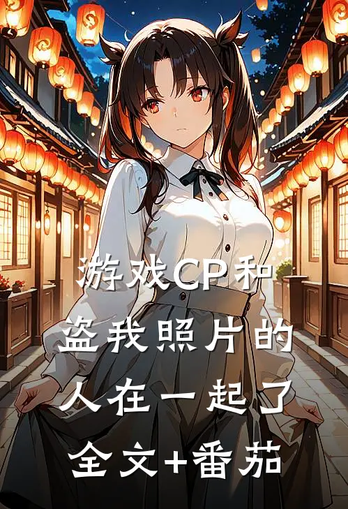 游戏CP和盗我照片的人在一起了全文+番茄