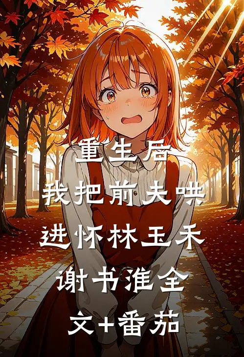 重生后，我把前夫哄进怀林玉禾谢书淮全文+番茄