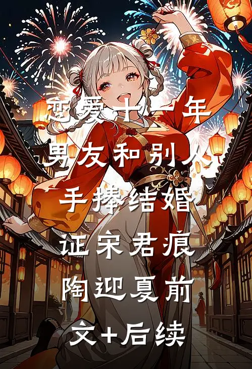 恋爱十一年，男友和别人手捧结婚证宋君痕陶迎夏前文+后续