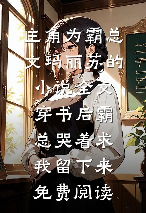 主角为霸总文玛丽苏的小说全文穿书后霸总哭着求我留下来免费阅读