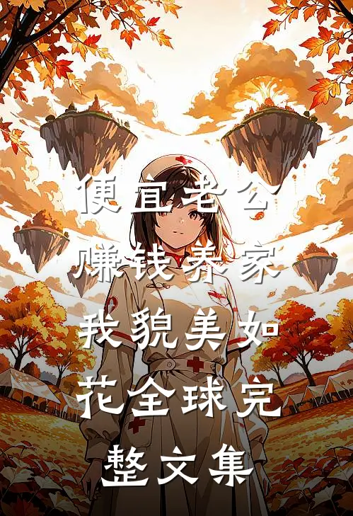 便宜老公赚钱养家，我貌美如花全球完整文集
