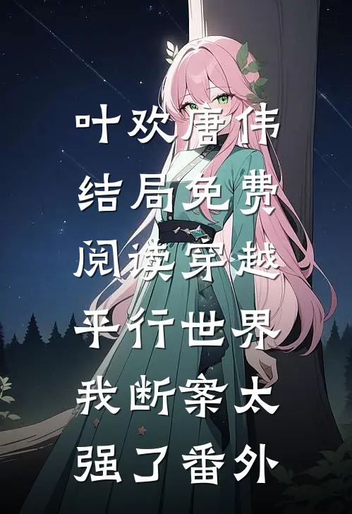 叶欢唐伟结局免费阅读穿越平行世界，我断案太强了番外