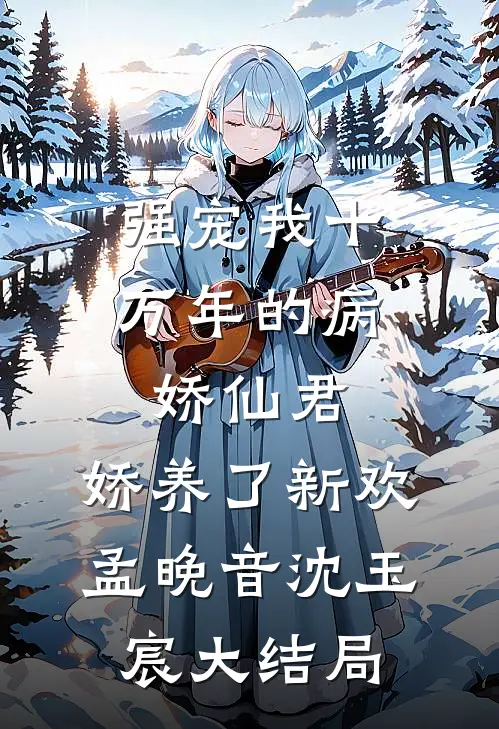 强宠我十万年的病娇仙君，娇养了新欢孟晚音沈玉宸大结局