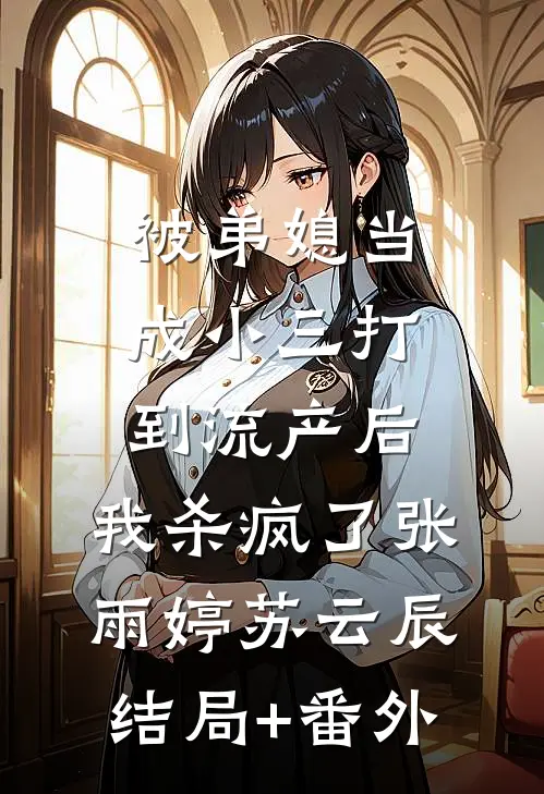 被弟媳当成小三打到流产后，我杀疯了张雨婷苏云辰结局+番外