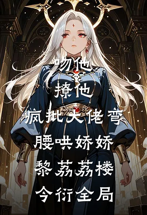 吻他，撩他，疯批大佬弯腰哄娇娇黎荔荔楼今衍全局
