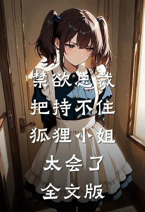 禁欲总裁把持不住，狐狸小姐太会了全文版