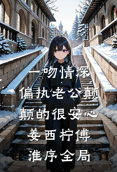 一吻情深，偏执老公颠颠的很安心姜西柠傅淮序全局