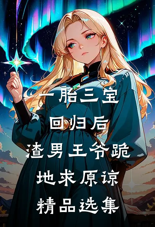 一胎三宝回归后，渣男王爷跪地求原谅精品选集