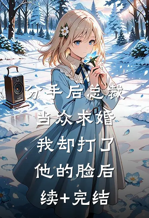 分手后总裁当众求婚，我却打了他的脸后续+完结