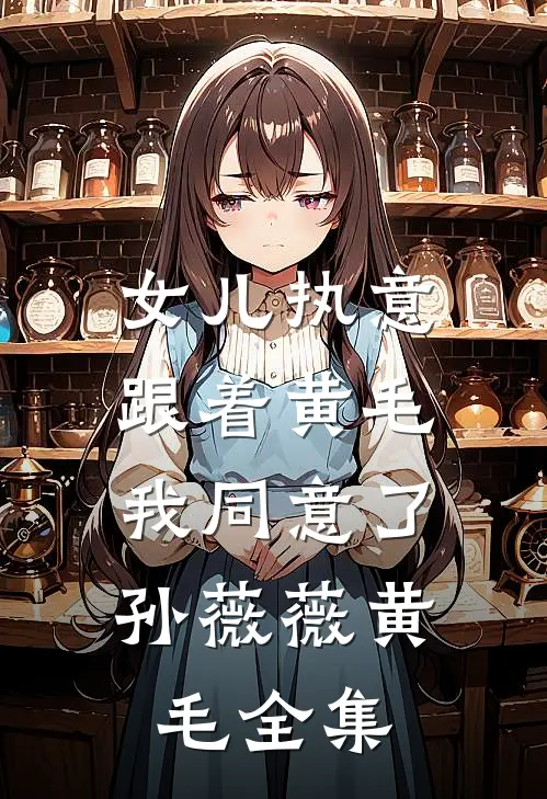 女儿执意跟着黄毛，我同意了孙薇薇黄毛 全集