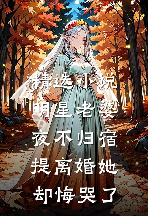 精选小说明星老婆夜不归宿，提离婚她却悔哭了