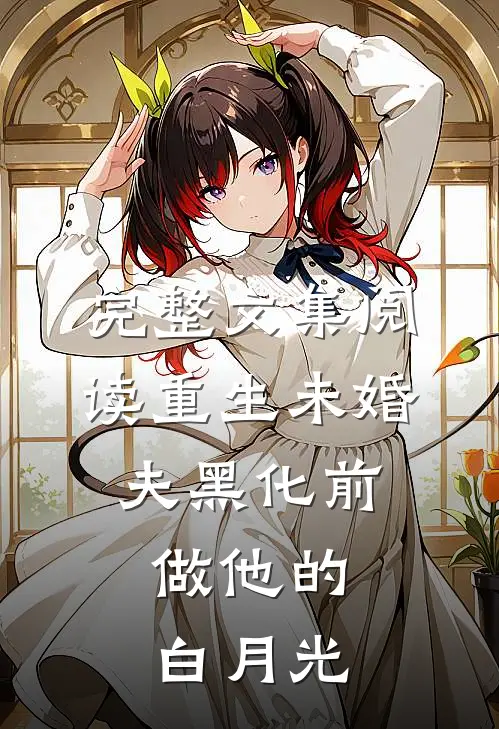 完整文集阅读重生未婚夫黑化前，做他的白月光