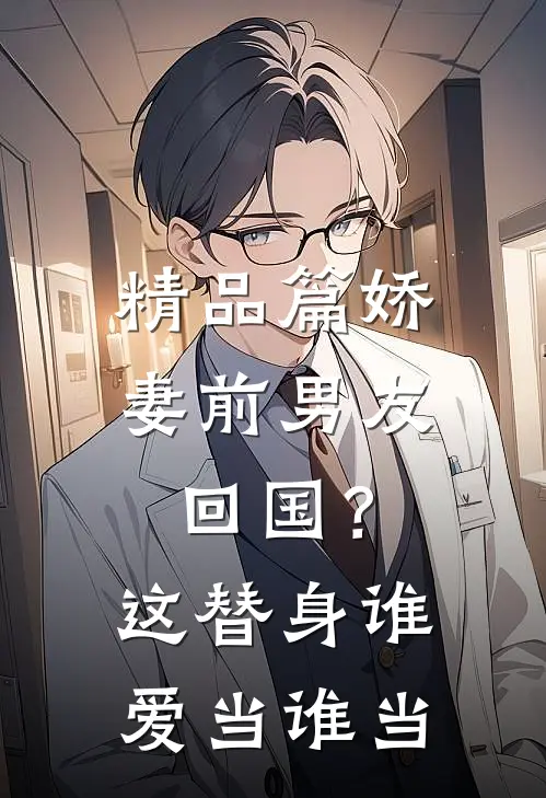 精品篇娇妻前男友回国？这替身谁爱当谁当