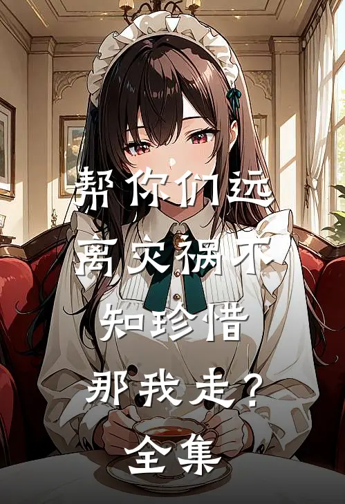 帮你们远离灾祸不知珍惜，那我走？全集