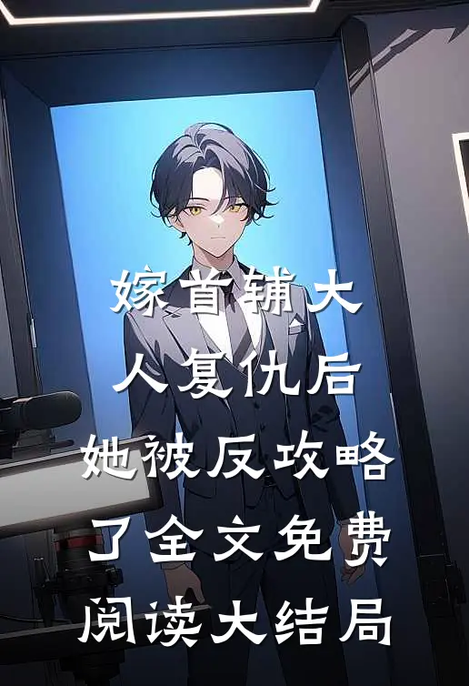 嫁首辅大人复仇后，她被反攻略了全文免费阅读大结局