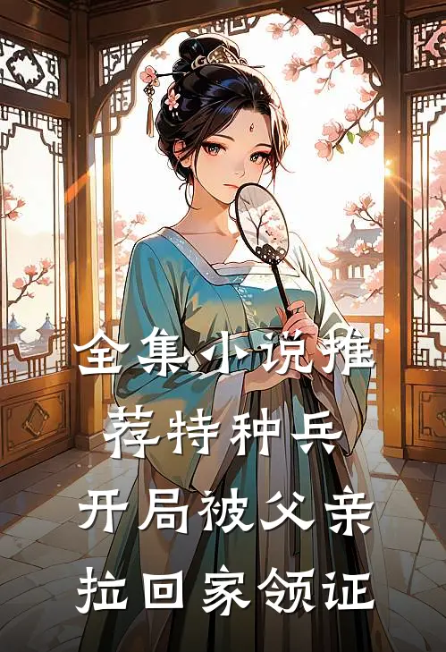 全集小说推荐特种兵：开局被父亲拉回家领证