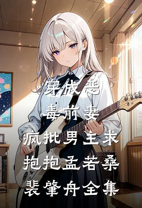 穿成恶毒前妻，疯批男主求抱抱孟若桑裴肇舟 全集