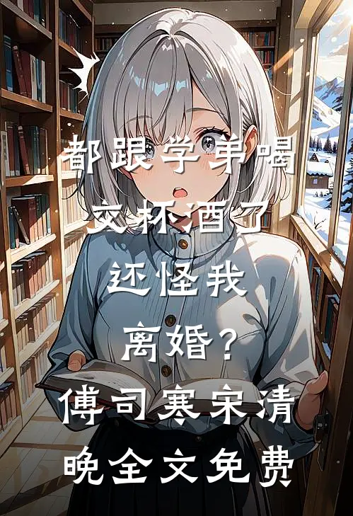 都跟学弟喝交杯酒了，还怪我离婚？傅司寒宋清晚全文免费