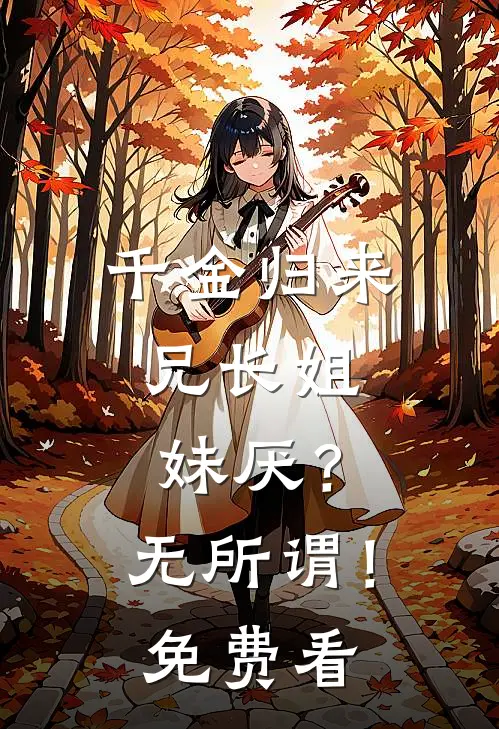 千金归来，兄长姐妹厌？无所谓！免费看