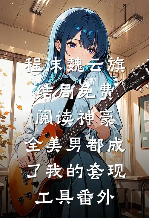 程沫魏云旗结局免费阅读神豪：全美男都成了我的套现工具番外